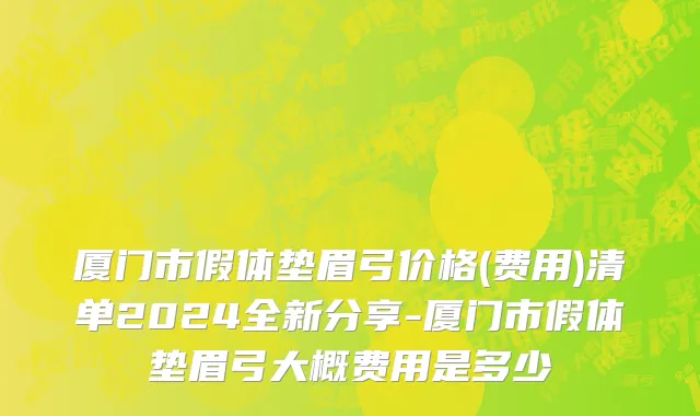 厦门市假体垫眉弓价格(费用)清单2024全新分享-厦门市假体垫眉弓大概费用是多少