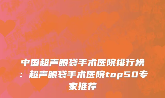 中国超声眼袋手术医院排行榜：超声眼袋手术医院top50专家推荐