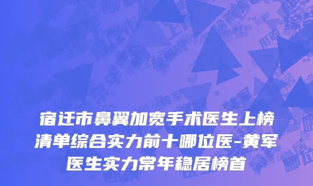 宿迁市鼻翼加宽手术医生上榜清单综合实力前十哪位医-黄军医生实力常年稳居榜首