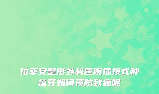 拉菲安整形外科医院插接式种植牙如何预防致癌呢