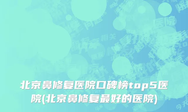 北京鼻修复医院口碑榜top5医院(北京鼻修复最好的医院)