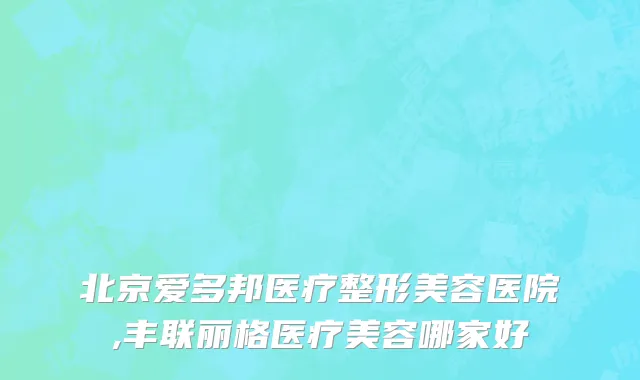 北京爱多邦医疗整形美容医院,丰联丽格医疗美容哪家好
