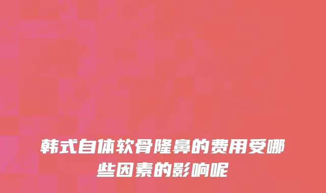 韩式自体软骨隆鼻的费用受哪些因素的影响呢