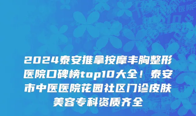 2024泰安推拿按摩丰胸整形医院口碑榜top10大全!泰安市中医医院花园社区门诊皮肤美容专科资质齐全