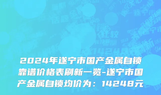 2024年遂宁市国产金属自锁靠谱价格表刷新一览-遂宁市国产金属自锁均价为：14248元