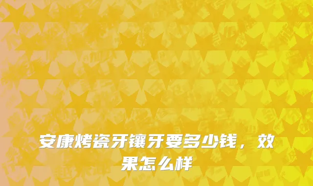 安康烤瓷牙镶牙要多少钱，效果怎么样