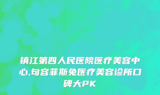 镇江第四人民医院医疗美容中心,句容菲斯兔医疗美容诊所口碑大PK