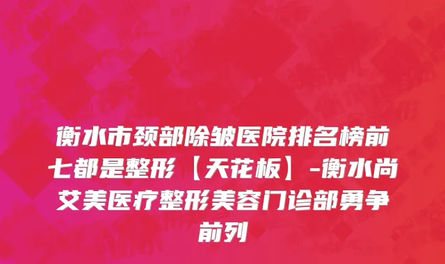衡水市颈部除皱医院排名榜前七都是整形【天花板】-衡水尚艾美医疗整形美容门诊部勇争前列