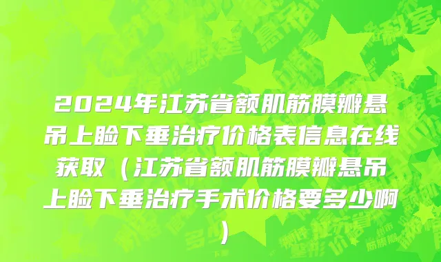 2024年江苏省额肌筋膜瓣悬吊上睑下垂治疗价格表信息在线获取（江苏省额肌筋膜瓣悬吊上睑下垂治疗手术价格要多少啊）