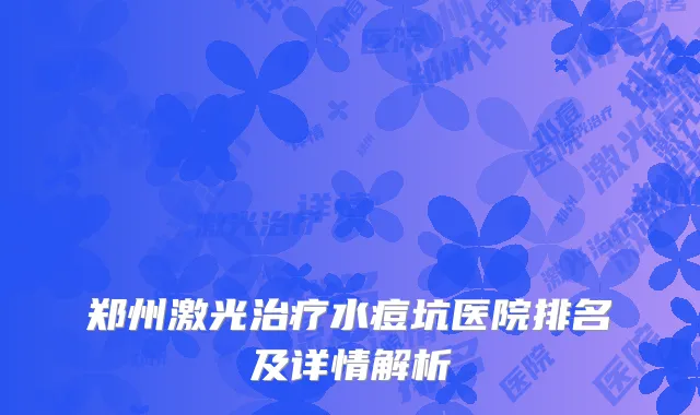郑州激光治疗水痘坑医院排名及详情解析