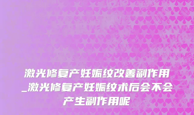 激光修复产妊娠纹改善副作用_激光修复产妊娠纹术后会不会产生副作用呢