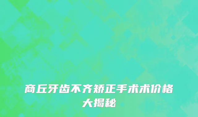 商丘牙齿不齐矫正手术术价格大揭秘