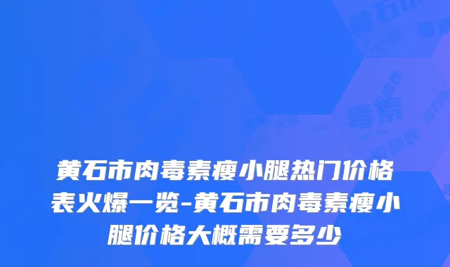 黄石市肉毒素瘦小腿热门价格表火爆一览-黄石市肉毒素瘦小腿价格大概需要多少