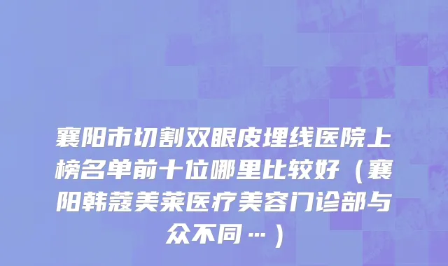 襄阳市切割双眼皮埋线医院上榜名单前十位哪里比较好（襄阳韩蔻美莱医疗美容门诊部与众不同…）