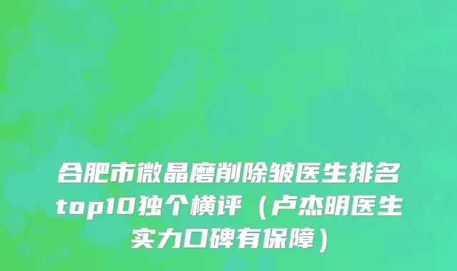 合肥市微晶磨削除皱医生排名top10独个横评（卢杰明医生实力口碑有保障）