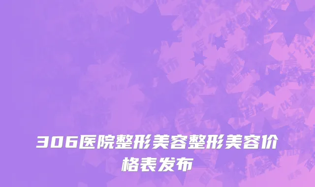 306医院整形美容整形美容价格表发布