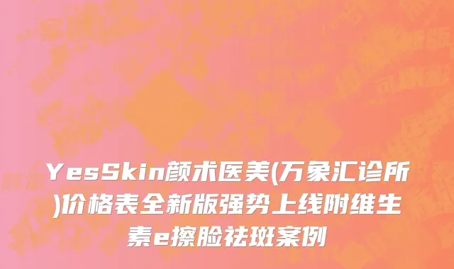 YesSkin颜术医美(万象汇诊所)价格表全新版强势上线附维生素e擦脸祛斑案例