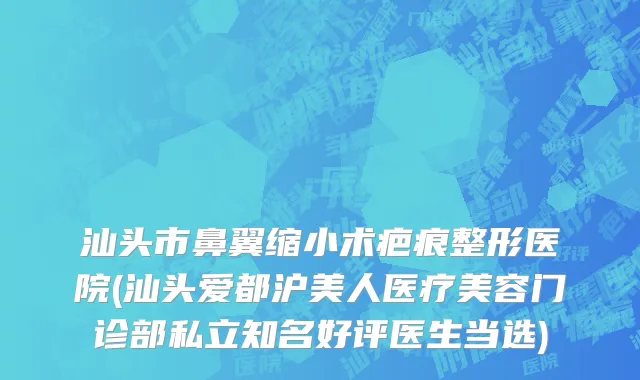 汕头市鼻翼缩小术疤痕整形医院(汕头爱都沪美人医疗美容门诊部私立知名好评医生当选)