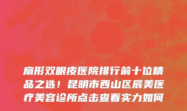 扇形双眼皮医院排行前十位精品之选!昆明市西山区辰美医疗美容诊所点击查看实力如何