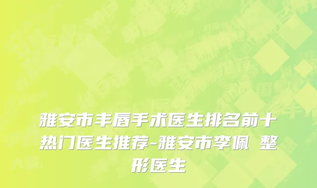 雅安市丰唇手术医生排名前十热门医生推荐-雅安市李佩紜整形医生