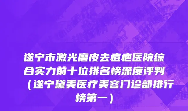 遂宁市激光磨皮去痘疤医院综合实力前十位排名榜深度评判（遂宁黛美医疗美容门诊部排行榜第一）