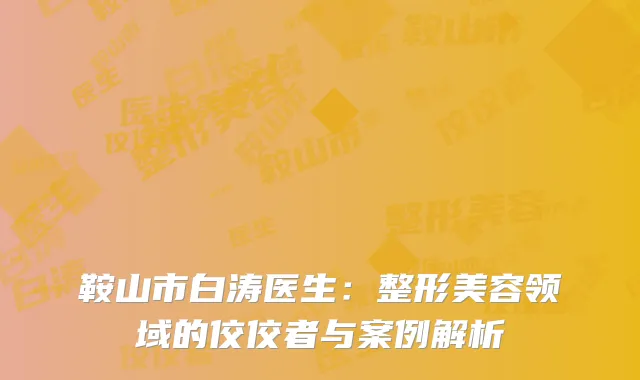 鞍山市白涛医生：整形美容领域的佼佼者与案例解析