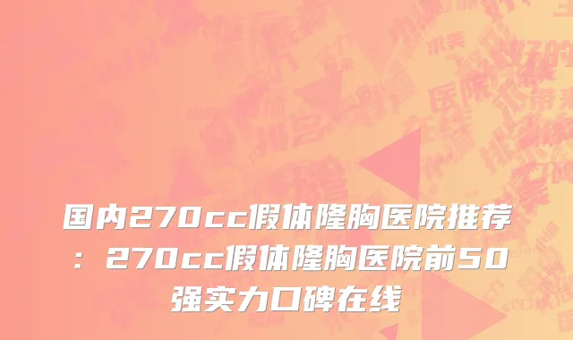 国内270cc假体隆胸医院推荐：270cc假体隆胸医院前50强实力口碑在线