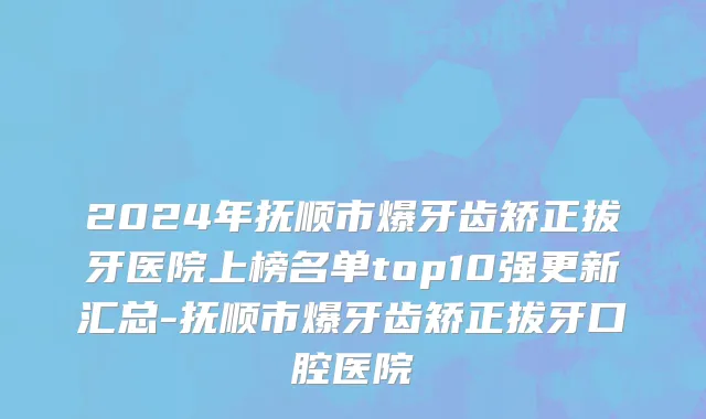 2024年抚顺市爆牙齿矫正拔牙医院上榜名单top10强更新汇总-抚顺市爆牙齿矫正拔牙口腔医院