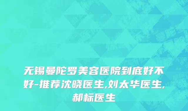 无锡曼陀罗美容医院到底好不好-推荐沈晓医生,刘太华医生,郝标医生