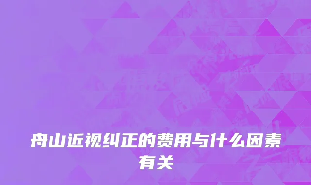 舟山近视纠正的费用与什么因素有关