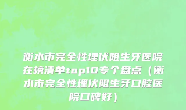 衡水市完全性埋伏阻生牙医院在榜清单top10专个盘点（衡水市完全性埋伏阻生牙口腔医院口碑好）