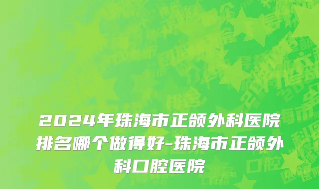 2024年珠海市正颌外科医院排名哪个做得好-珠海市正颌外科口腔医院