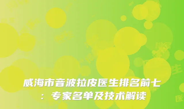 威海市音波拉皮医生排名前七：专家名单及技术解读