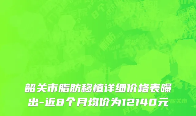 韶关市脂肪移植详细价格表曝出-近8个月均价为12140元