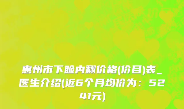 惠州市下睑内翻价格(价目)表_医生介绍(近6个月均价为：5241元)