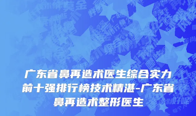 广东省鼻再造术医生综合实力前十强排行榜技术精湛-广东省鼻再造术整形医生