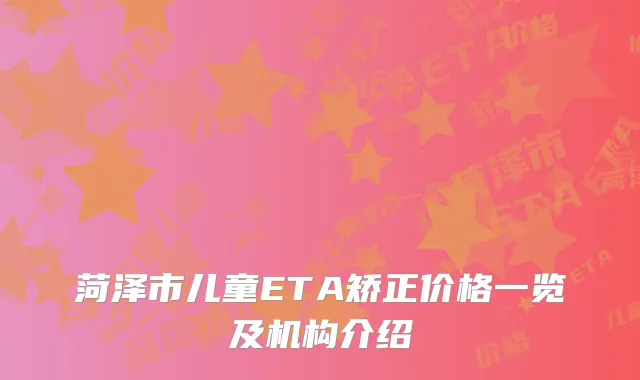 菏泽市儿童ETA矫正价格一览及机构介绍