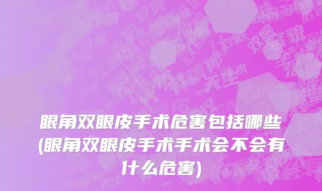 眼角双眼皮手术危害包括哪些(眼角双眼皮手术手术会不会有什么危害)