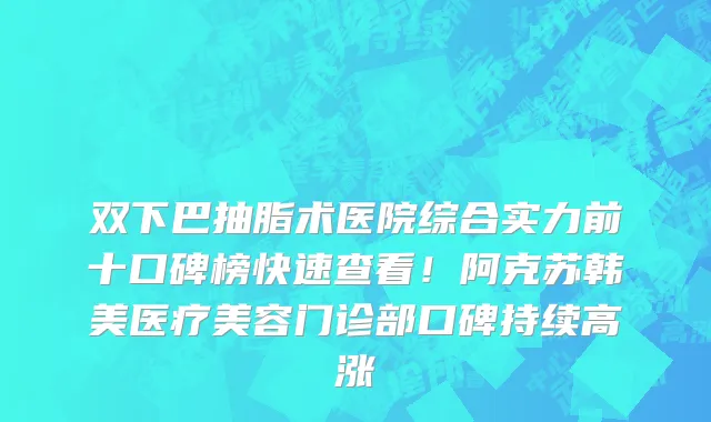 双下巴抽脂术医院综合实力前十口碑榜快速查看!阿克苏韩美医疗美容门诊部口碑持续高涨