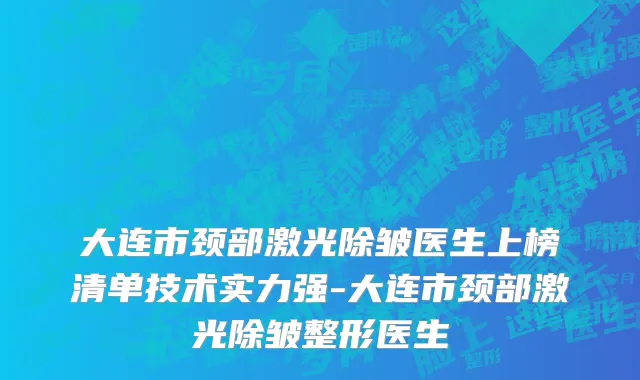大连市颈部激光除皱医生上榜清单技术实力强-大连市颈部激光除皱整形医生