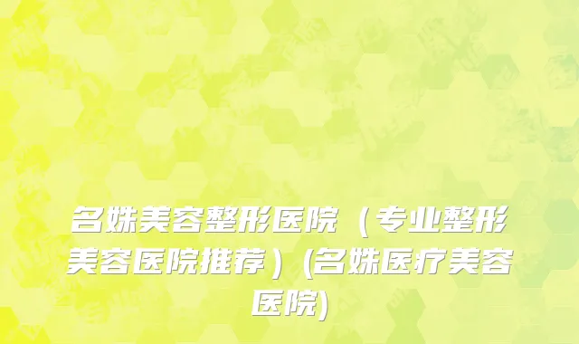 名姝美容整形医院（专业整形美容医院推荐）(名姝医疗美容医院)