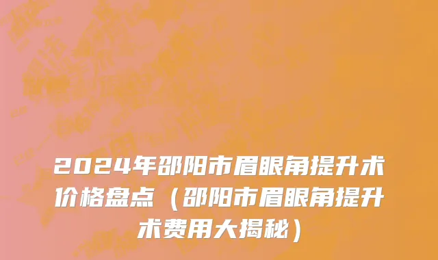 2024年邵阳市眉眼角提升术价格盘点（邵阳市眉眼角提升术费用大揭秘）