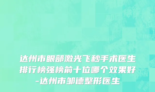 达州市眼部激光飞秒手术医生排行榜强榜前十位哪个效果好-达州市邹德整形医生
