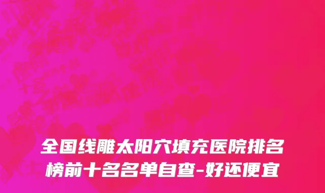 全国线雕太阳穴填充医院排名榜前十名名单自查-好还便宜