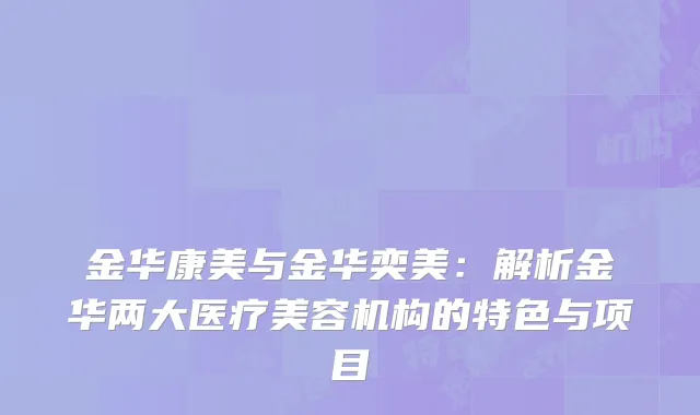 金华康美与金华奕美：解析金华两大医疗美容机构的特色与项目