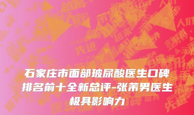 石家庄市面部玻尿酸医生口碑排名前十全新总评-张芾男医生极具影响力