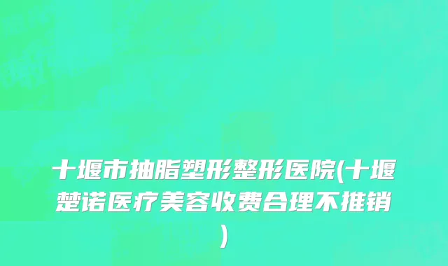 十堰市抽脂塑形整形医院(十堰楚诺医疗美容收费合理不推销)