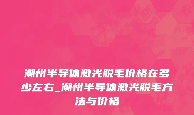 潮州半导体激光脱毛价格在多少左右_潮州半导体激光脱毛方法与价格