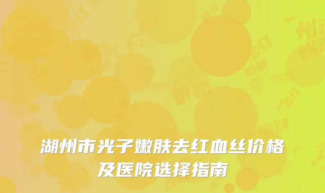 湖州市光子嫩肤去红血丝价格及医院选择指南