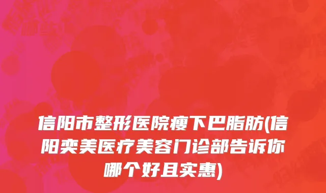 信阳市整形医院瘦下巴脂肪(信阳奕美医疗美容门诊部告诉你哪个好且实惠)